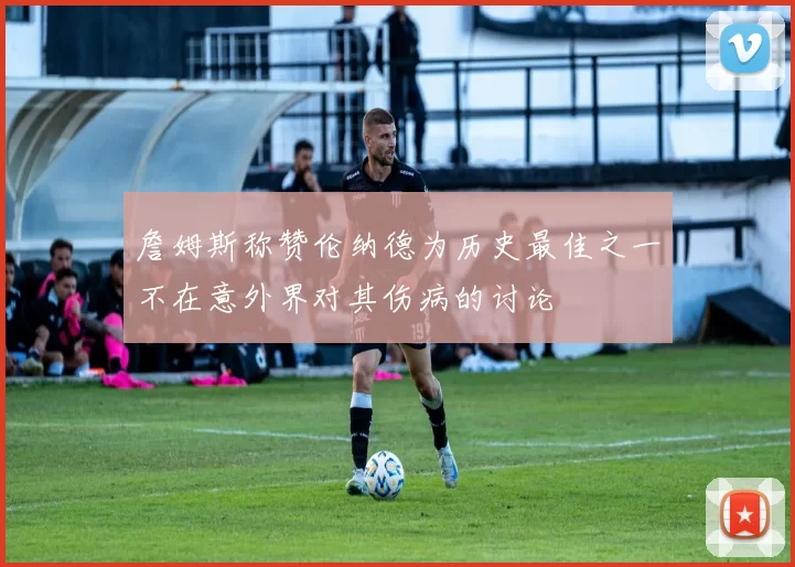 詹姆斯称赞伦纳德为历史最佳之一不在意外界对其伤病的讨论