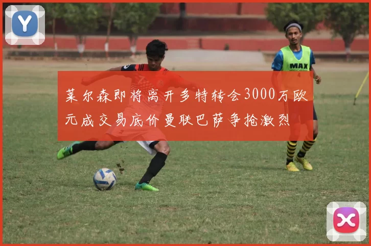 莱尔森即将离开多特转会3000万欧元成交易底价曼联巴萨争抢激烈