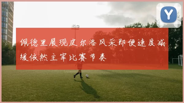佩德里展现皮尔洛风采即便速度减缓依然主宰比赛节奏