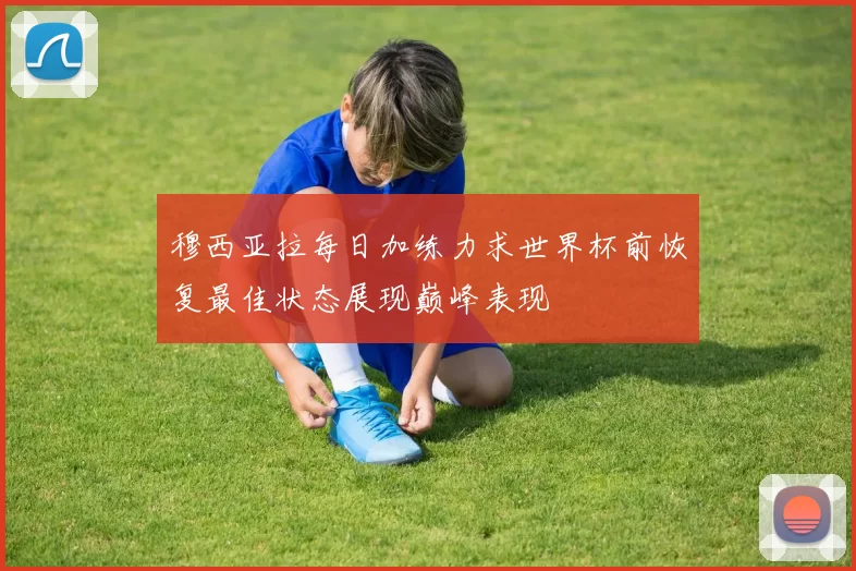 穆西亚拉每日加练力求世界杯前恢复最佳状态展现巅峰表现