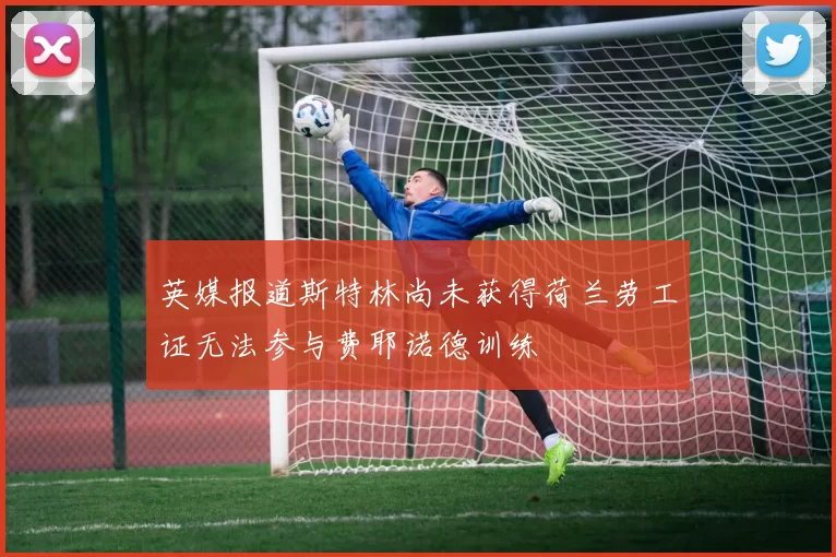 英媒报道斯特林尚未获得荷兰劳工证无法参与费耶诺德训练