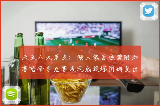 未来八大看点：湖人能否逆袭附加赛哈登季后赛表现成疑塔图姆复出能否助力球队