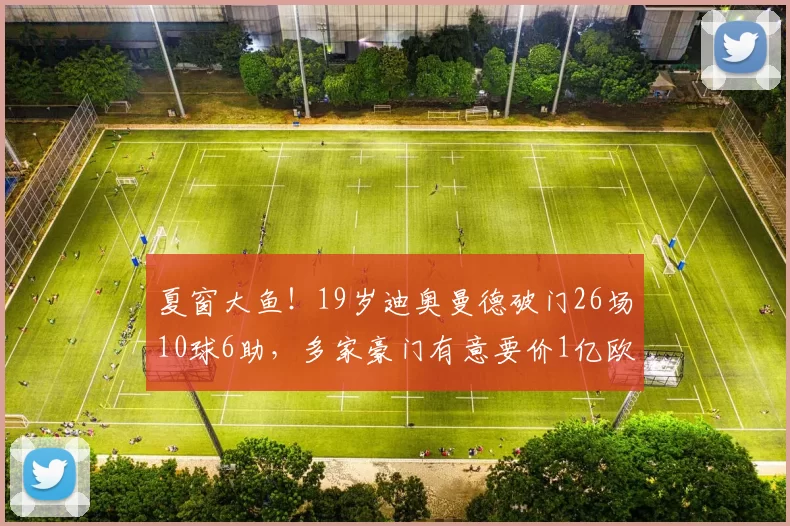 夏窗大鱼！19岁迪奥曼德破门26场10球6助，多家豪门有意要价1亿欧