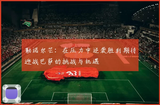 勒诺尔芒：在压力中逆袭胜利期待迎战巴萨的挑战与机遇