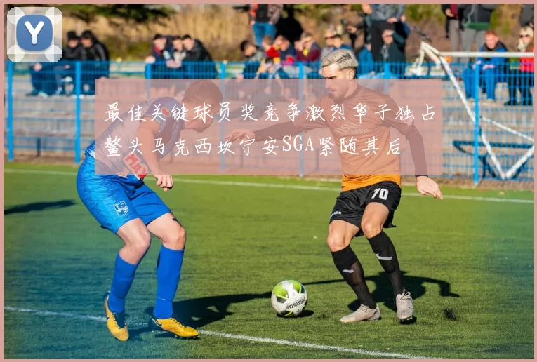 最佳关键球员奖竞争激烈华子独占鳌头马克西坎宁安SGA紧随其后