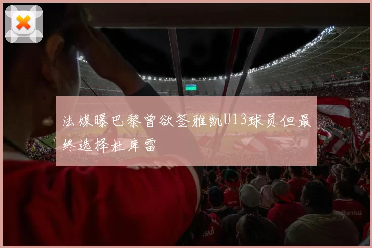 法媒曝巴黎曾欲签雅凯U13球员但最终选择杜库雷