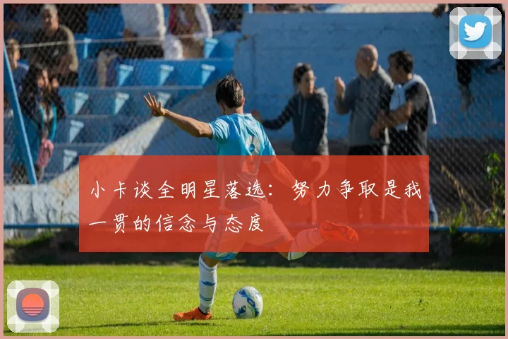 小卡谈全明星落选：努力争取是我一贯的信念与态度