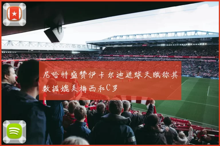 尼哈特盛赞伊卡尔迪进球天赋称其数据媲美梅西和C罗