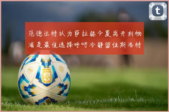 范德法特认为萨拉赫今夏离开利物浦是最佳选择呼吁冷静留住斯洛特