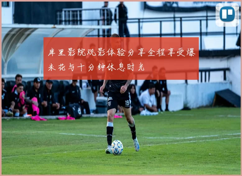 库里影院观影体验分享全程享受爆米花与十分钟休息时光